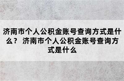 济南市个人公积金账号查询方式是什么？ 济南市个人公积金账号查询方式是什么